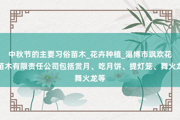 中秋节的主要习俗苗木_花卉种植_淄博市飒欢花卉苗木有限责任公司包括赏月、吃月饼、提灯笼、舞火龙等